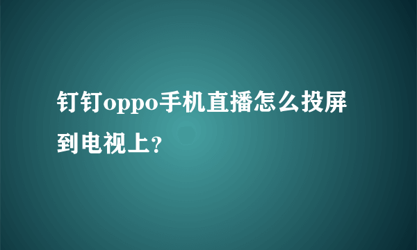 钉钉oppo手机直播怎么投屏到电视上？