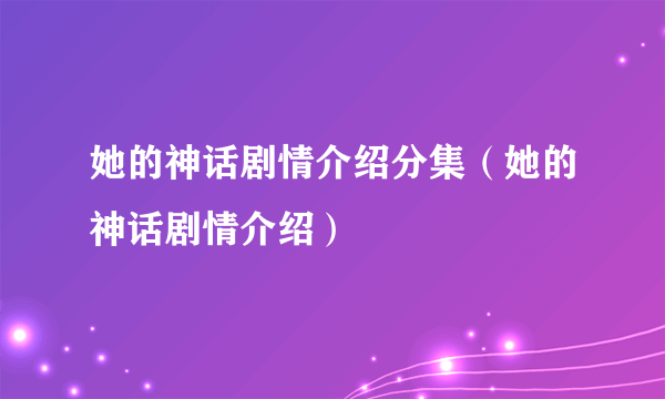 她的神话剧情介绍分集（她的神话剧情介绍）