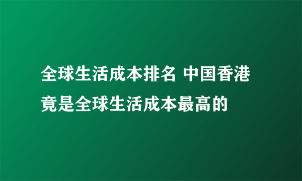 全球生活成本排名 中国香港竟是全球生活成本最高的