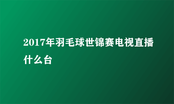 2017年羽毛球世锦赛电视直播什么台