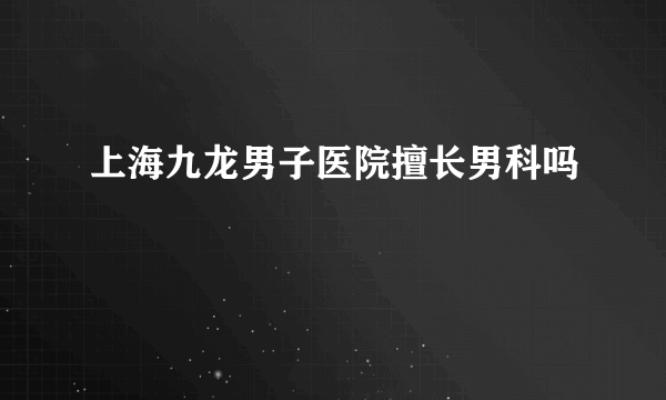 上海九龙男子医院擅长男科吗