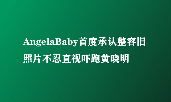 AngelaBaby首度承认整容旧照片不忍直视吓跑黄晓明