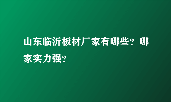 山东临沂板材厂家有哪些？哪家实力强？