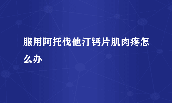 服用阿托伐他汀钙片肌肉疼怎么办