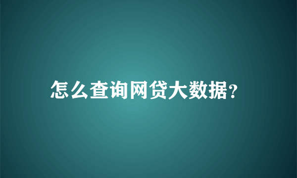 怎么查询网贷大数据？