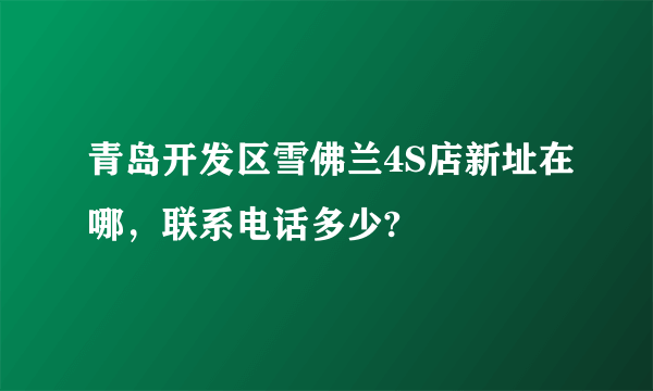 青岛开发区雪佛兰4S店新址在哪，联系电话多少?