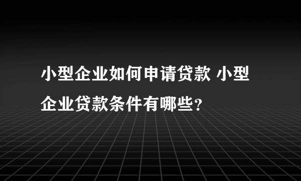 小型企业如何申请贷款 小型企业贷款条件有哪些？