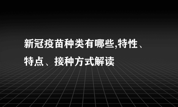 新冠疫苗种类有哪些,特性、特点、接种方式解读