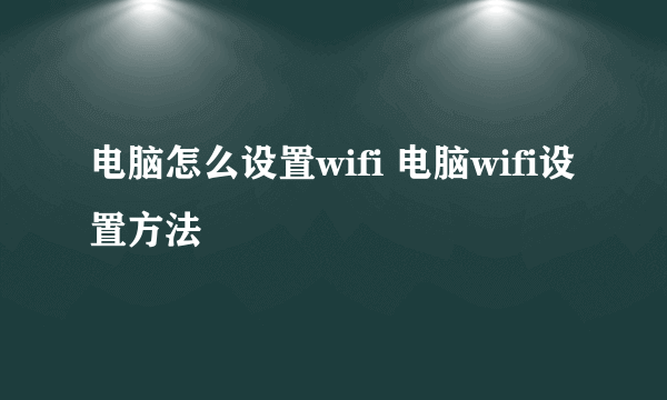 电脑怎么设置wifi 电脑wifi设置方法