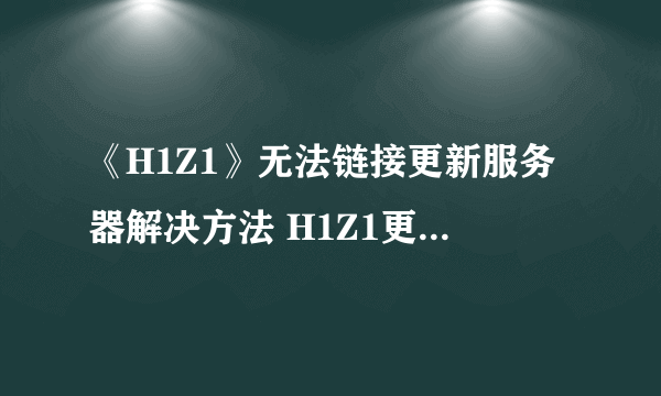 《H1Z1》无法链接更新服务器解决方法 H1Z1更新不了怎么办