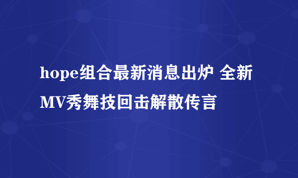 hope组合最新消息出炉 全新MV秀舞技回击解散传言