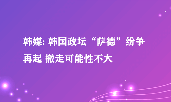 韩媒: 韩国政坛“萨德”纷争再起 撤走可能性不大