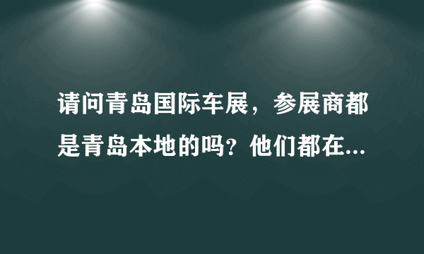 请问青岛国际车展，参展商都是青岛本地的吗？他们都在青岛招车模吗？初次提问，请明白人回答，不胜感激！