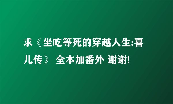 求《坐吃等死的穿越人生:喜儿传》 全本加番外 谢谢!