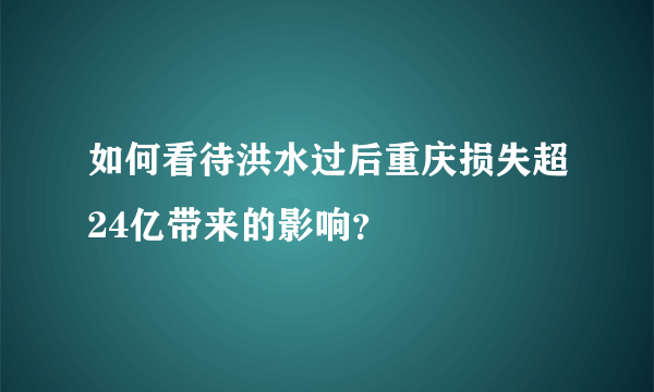 如何看待洪水过后重庆损失超24亿带来的影响？