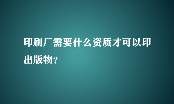 印刷厂需要什么资质才可以印出版物？