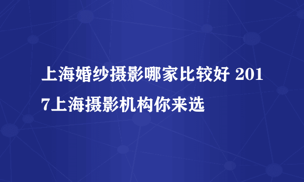 上海婚纱摄影哪家比较好 2017上海摄影机构你来选