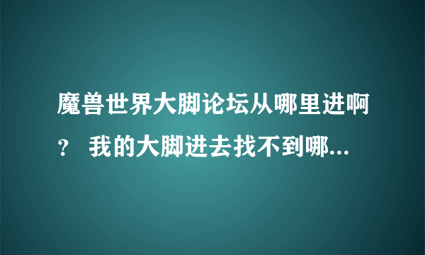 魔兽世界大脚论坛从哪里进啊？ 我的大脚进去找不到哪里有论坛啊~