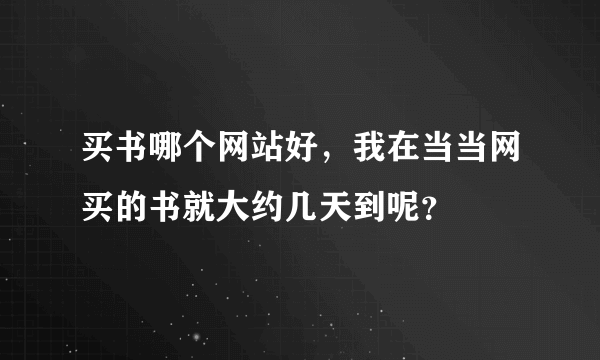 买书哪个网站好，我在当当网买的书就大约几天到呢？