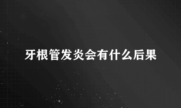 牙根管发炎会有什么后果