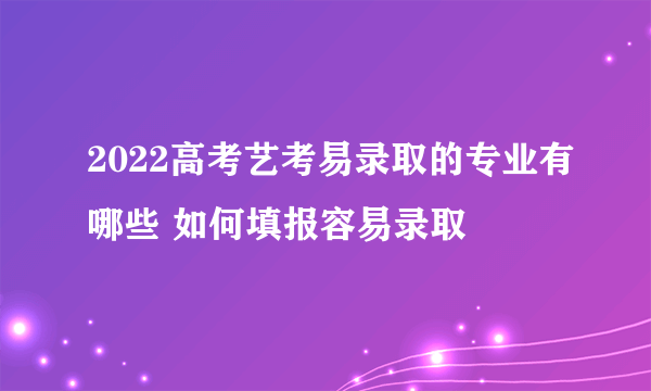 2022高考艺考易录取的专业有哪些 如何填报容易录取