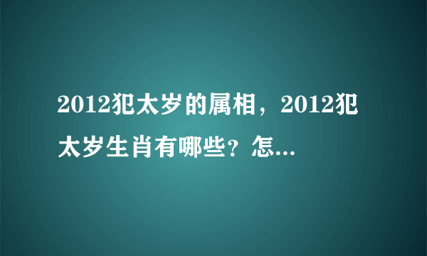 2012犯太岁的属相，2012犯太岁生肖有哪些？怎么化解犯太岁？或者带