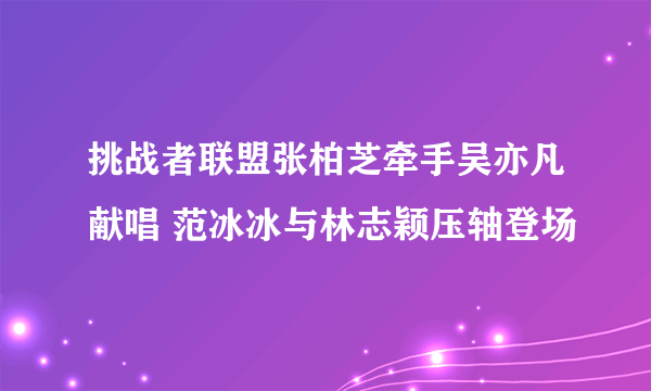 挑战者联盟张柏芝牵手吴亦凡献唱 范冰冰与林志颖压轴登场