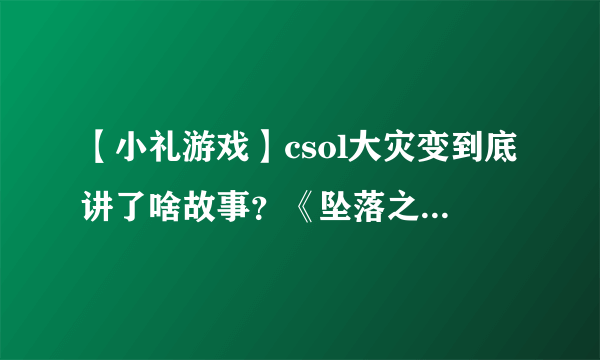 【小礼游戏】csol大灾变到底讲了啥故事？《坠落之源》和《腹背受敌》剧情解析