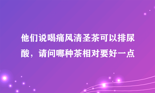 他们说喝痛风清圣茶可以排尿酸，请问哪种茶相对要好一点