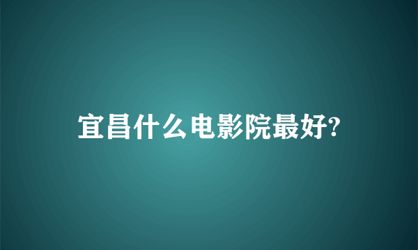 宜昌什么电影院最好?