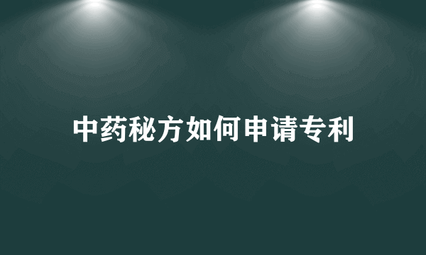 中药秘方如何申请专利