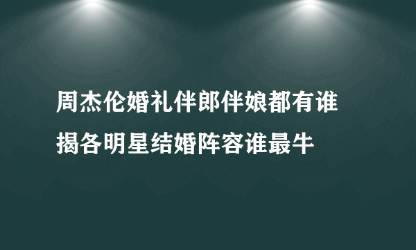 周杰伦婚礼伴郎伴娘都有谁 揭各明星结婚阵容谁最牛