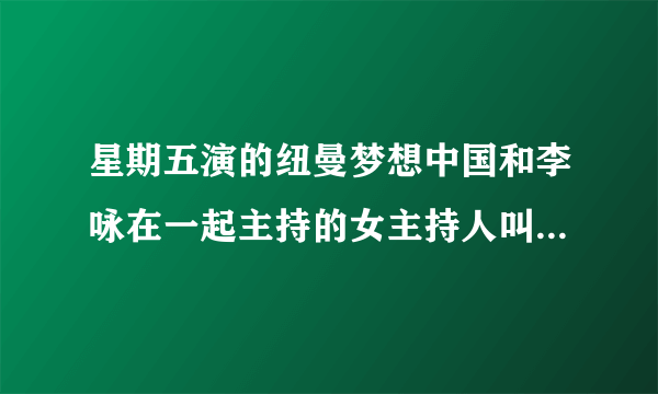 星期五演的纽曼梦想中国和李咏在一起主持的女主持人叫什么名字