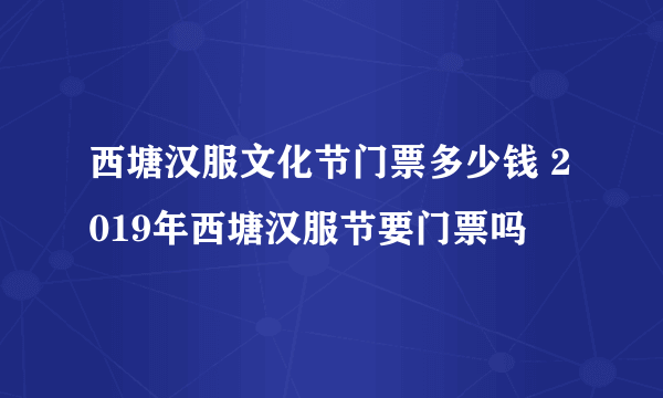 西塘汉服文化节门票多少钱 2019年西塘汉服节要门票吗