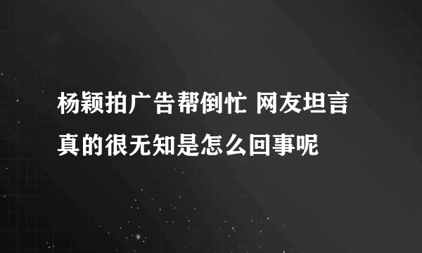 杨颖拍广告帮倒忙 网友坦言真的很无知是怎么回事呢