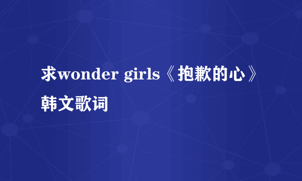 求wonder girls《抱歉的心》韩文歌词