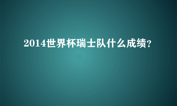 2014世界杯瑞士队什么成绩？