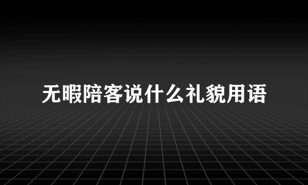 无暇陪客说什么礼貌用语