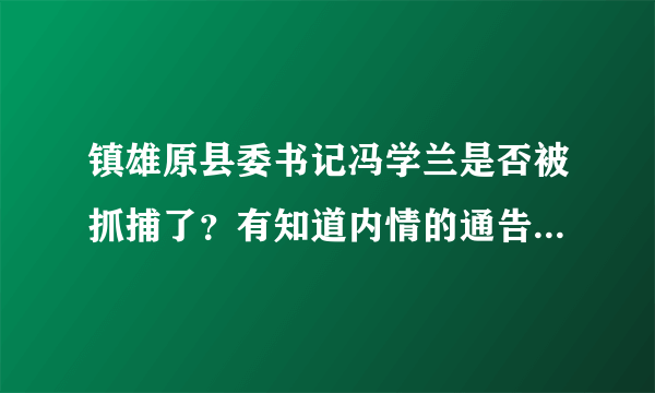 镇雄原县委书记冯学兰是否被抓捕了？有知道内情的通告一下，如果被抓捕，我第一时间放鞭炮庆祝！