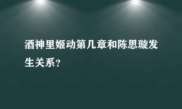 酒神里姬动第几章和陈思璇发生关系？