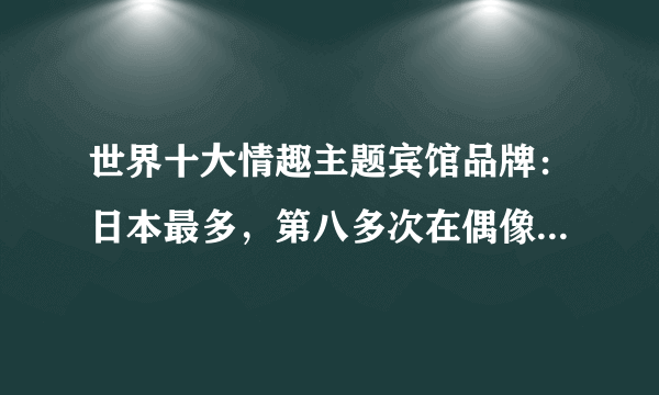 世界十大情趣主题宾馆品牌：日本最多，第八多次在偶像剧中出境