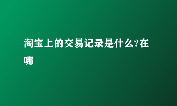 淘宝上的交易记录是什么?在哪