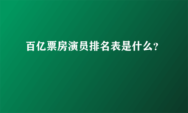 百亿票房演员排名表是什么？