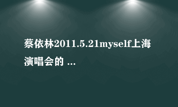 蔡依林2011.5.21myself上海演唱会的 曲目单？？