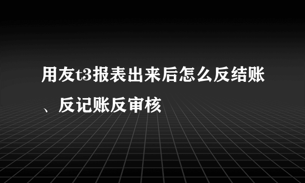 用友t3报表出来后怎么反结账、反记账反审核