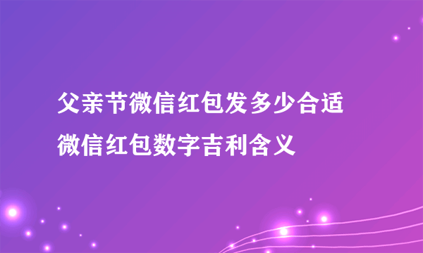 父亲节微信红包发多少合适 微信红包数字吉利含义