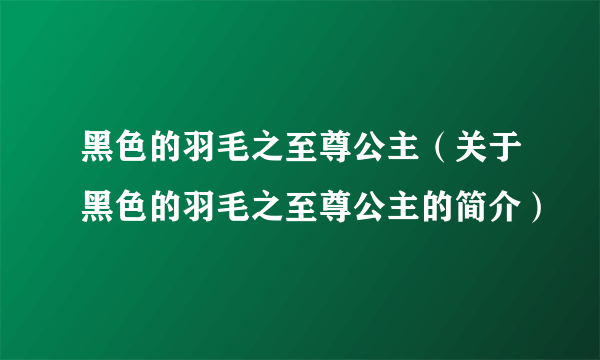 黑色的羽毛之至尊公主（关于黑色的羽毛之至尊公主的简介）