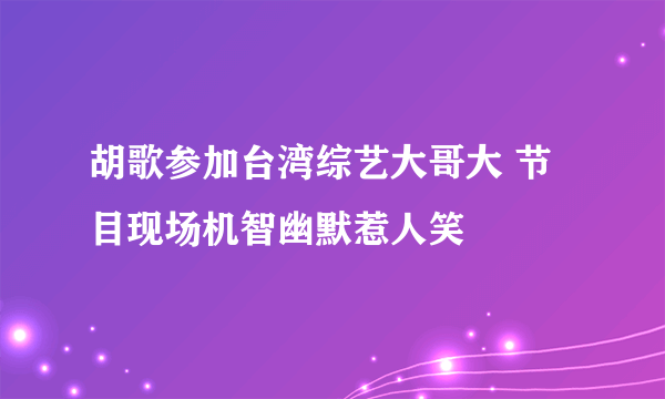 胡歌参加台湾综艺大哥大 节目现场机智幽默惹人笑