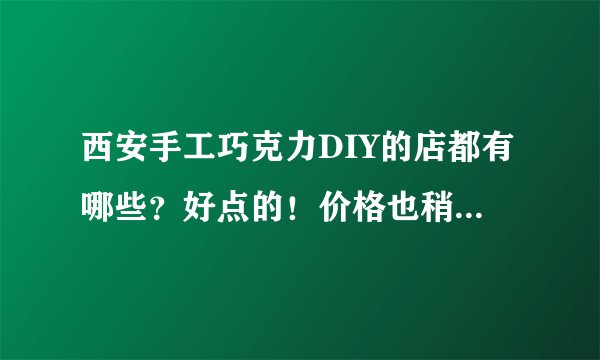 西安手工巧克力DIY的店都有哪些？好点的！价格也稍微说一下 谢谢了~！