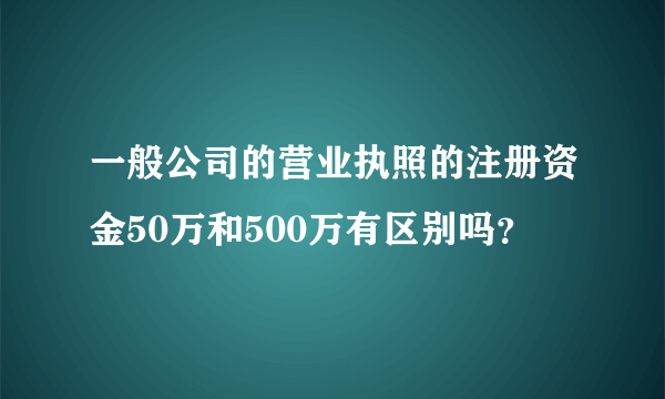 一般公司的营业执照的注册资金50万和500万有区别吗？